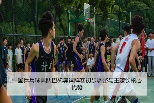 中国乒乓球男队巴黎奥运阵容初步调整与王楚钦核心优势